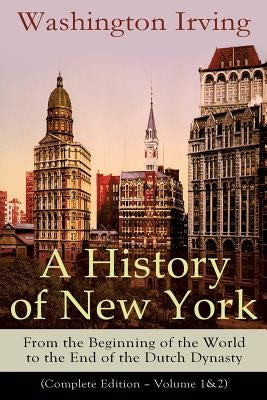 A History of New York: From the Beginning of the World to the End of the Dutch Dynasty (Complete Edition - Volume 1&2): From the Prolific Ame by Irving, Washington