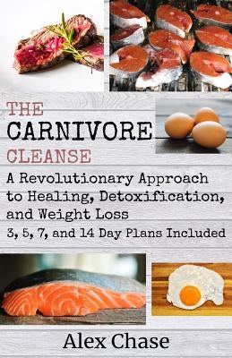 The Carnivore Cleanse: A Revolutionary Approach to Healing, Detoxification, and Weight Loss by Chase, Alex
