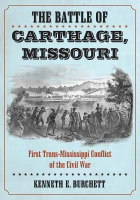 The Battle of Carthage, Missouri: First Trans-Mississippi Conflict of the Civil War by Burchett, Kenneth E.