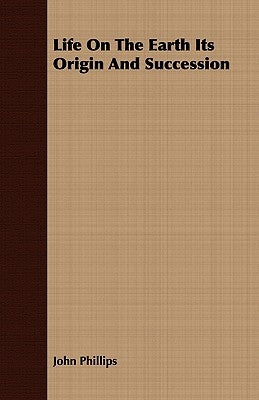 Life on the Earth Its Origin and Succession by Phillips, John