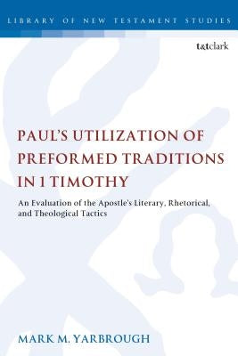 Paul's Utilization of Preformed Traditions in 1 Timothy: An Evaluation of the Apostle's Literary, Rhetorical, and Theological Tactics by Yarbrough, Mark M.