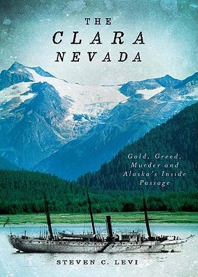 The Clara Nevada: Gold, Greed, Murder and Alaska's Inside Passage by Levi, Steven C.