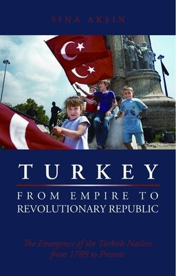 Turkey, from Empire to Revolutionary Republic: The Emergence of the Turkish Nation from 1789 to Present by Aksin, Sina