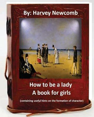 How to be a lady: a book for girls .By: Harvey Newcomb: containing useful hints on the formation of character by Newcomb, Harvey