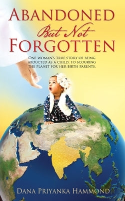 Abandoned but Not Forgotten: One woman's true story of being abducted as a child. To scouring the planet for her birth parents. by Hammond, Dana Priyanka