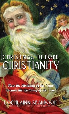 Christmas Before Christianity: How the Birthday of the Sun Became the Birthday of the Son by Seabrook, Lochlainn