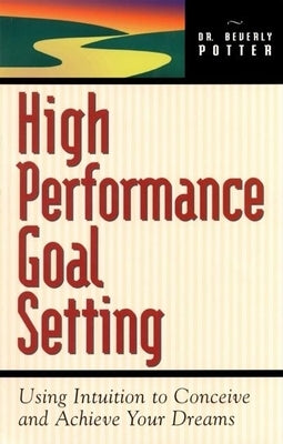 High Performance Goal Setting: How to Use Intuition to Achieve Your Dreams by Potter, Beverly A.