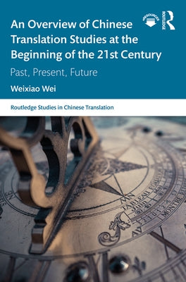 An Overview of Chinese Translation Studies at the Beginning of the 21st Century: Past, Present, Future by Wei, Weixiao