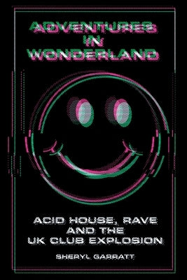 Adventures In Wonderland: Acid House, Rave and the UK Club Explosion by Garratt, Sheryl