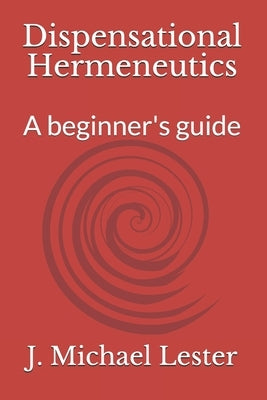 Dispensational Hermeneutics: a beginner's guide to bible interpretation by Lester, J. Michael