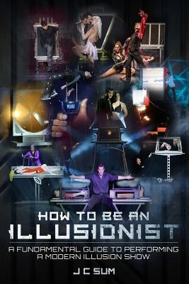 How to Be an Illusionist: A Fundamental Guide to Performing a Modern Illusion Show by Sum, J. C.