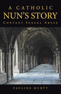 A Catholic Nun's Story: Convent Sexual Abuse by Hurtt, Pauline