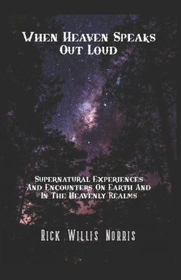 When Heaven Speaks Out Loud: Supernatural Experiences And Encounters On Earth And In The Spiritual Realms by Norris, Rick Willis