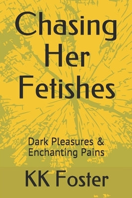 Chasing Her Fetishes: Dark Pleasures & Enchanting Pains by Foster, Kk