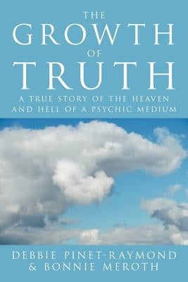 The Growth of Truth: A True Story of the Heaven and Hell of a Psychic Medium by Pinet-Raymond, Debbie
