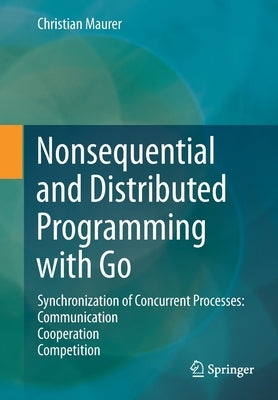 Nonsequential and Distributed Programming with Go: Synchronization of Concurrent Processes: Communication - Cooperation - Competition by Maurer, Christian