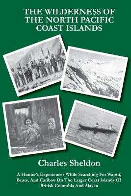 The Wilderness of the North Pacific Coast Islands: A Hunter's Experiences While Searching For Wapiti, Bears, And Caribou On The Larger Coast Islands O by Offerton, Gadwick