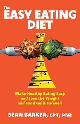 The Easy Eating Diet: Make Healthy Eating Easy and Lose the Weight and Food Guilt Forever! by Barker, Cpt Pn2