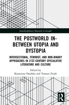 The Postworld In-Between Utopia and Dystopia: Intersectional, Feminist, and Non-Binary Approaches in 21st-Century Speculative Literature and Culture by Ostalska, Katarzyna