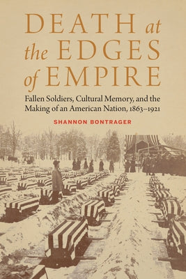 Death at the Edges of Empire: Fallen Soldiers, Cultural Memory, and the Making of an American Nation, 1863-1921 by Bontrager, Shannon