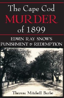 The Cape Cod Murder of 1899: Edwin Ray Snow's Punishment & Redemption by Barbo, Theresa Mitchell
