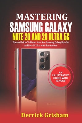 Mastering Samsung Galaxy Note 20 and 2O Ultra 5G: Tips and Tricks to Master your New Samsung Galaxy Note 20 and 20 Ultra With illustrations by Grisham, Derrick