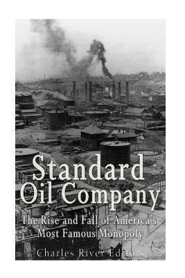 Standard Oil Company: The Rise and Fall of America's Most Famous Monopoly by Charles River Editors