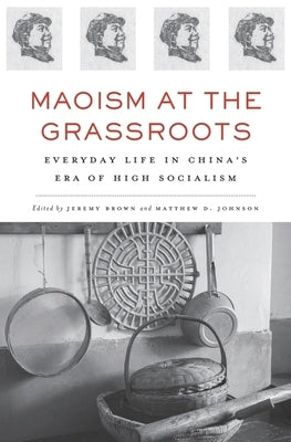 Maoism at the Grassroots: Everyday Life in China's Era of High Socialism by Brown, Jeremy