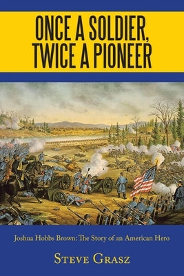 Once a Soldier, Twice a Pioneer: Joshua Hobbs Brown the Story of an American Hero by Grasz, Steve