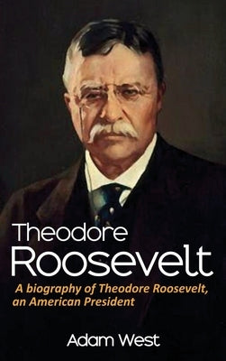 Theodore Roosevelt: A biography of Theodore Roosevelt, an American President by West, Adam