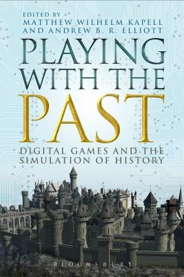 Playing with the Past: Digital Games and the Simulation of History by Kapell, Matthew Wilhelm