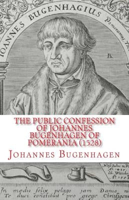 The Public Confession of Johannes Bugenhagen of Pomerania: Concerning the Sacrament of the Body and Blood of Christ by Dinda, Richard J.