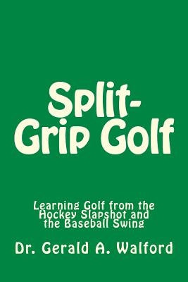 Split-Grip Golf: Learning Golf from the Hockey Slapshot and the Baseball Swing by Walford, Gerald a.