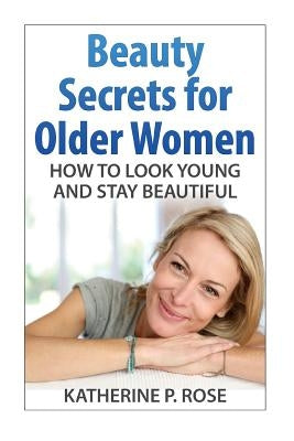 Beauty Secrets for Older Women: How to Look Young and Stay Beautiful by Rose, Katherine P.