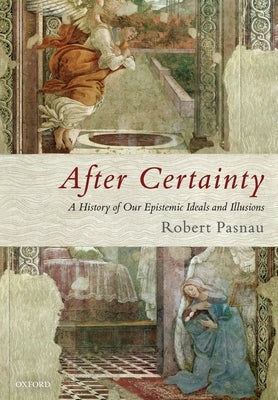 After Certainty: A History of Our Epistemic Ideals and Illusions by Pasnau, Robert
