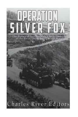 Operation Silver Fox: The History of Nazi Germany's Arctic Invasion of the Soviet Union during World War II by Charles River Editors
