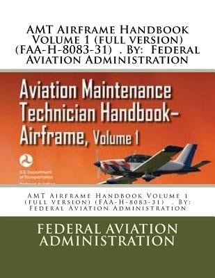 AMT Airframe Handbook Volume 1 (full version) (FAA-H-8083-31) . By: Federal Aviation Administration by Administration, Federal Aviation