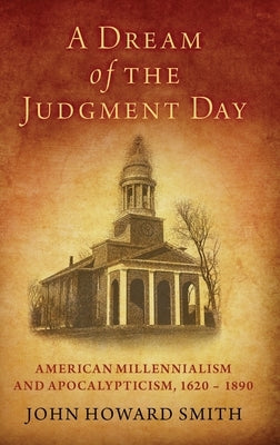 A Dream of the Judgment Day: American Millennialism and Apocalypticism, 1620-1890 by Smith, John Howard