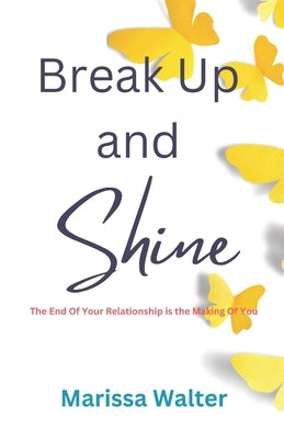 Break Up and Shine: The End of Your Relationship Is the Making of You by Walter, Marissa
