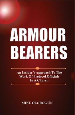 Armour Bearers: An Insider's Approach To The Work of Protocol Officials In A Church by Olorogun, Mike