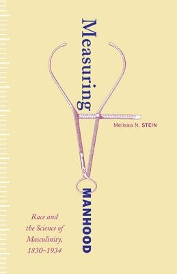 Measuring Manhood: Race and the Science of Masculinity, 1830-1934 by Stein, Melissa N.
