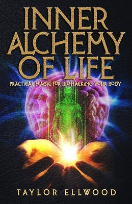 Inner Alchemy of Life: Practical Magic for Bio-Hacking your Body by Ellwood, Taylor