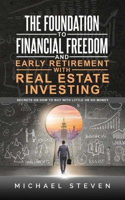 The Foundation To Financial Freedom And Early Retirement With Real Estate Investing: Secrets On How To Buy With Little Or No Money by Steven, Michael