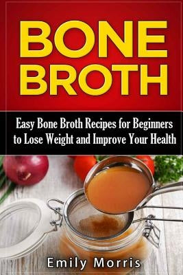 Bone Broth: Easy Bone Broth Recipes for Beginners to Lose Weight and Improve Your Health by Morris, Emily