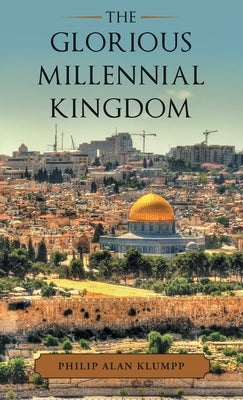 The Glorious Millennial Kingdom by Klumpp, Philip Alan