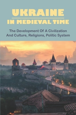 Ukraine In Medieval Time: The Development Of A Civilization And Culture, Religions, Politic System by Rafi, Reid