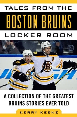 Tales from the Boston Bruins Locker Room: A Collection of the Greatest Bruins Stories Ever Told by Keene, Kerry