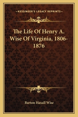 The Life of Henry A. Wise of Virginia, 1806-1876 by Wise, Barton Haxall