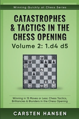 Catastrophes & Tactics in the Chess Opening - Volume 2: 1 d4 d5: Winning in 15 Moves or Less: Chess Tactics, Brilliancies & Blunders in the Chess Open by Hansen, Carsten
