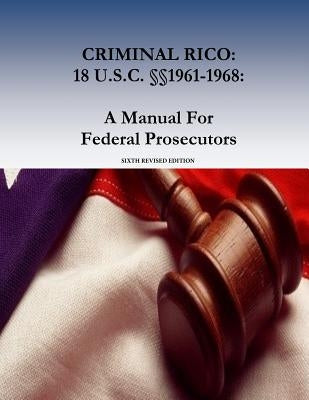 Criminal Rico: 18 U.S.C. §§1961-1968: A Manual For Federal Prosecutors: Sixth Revised Edition by Organized Crime and Gang Section